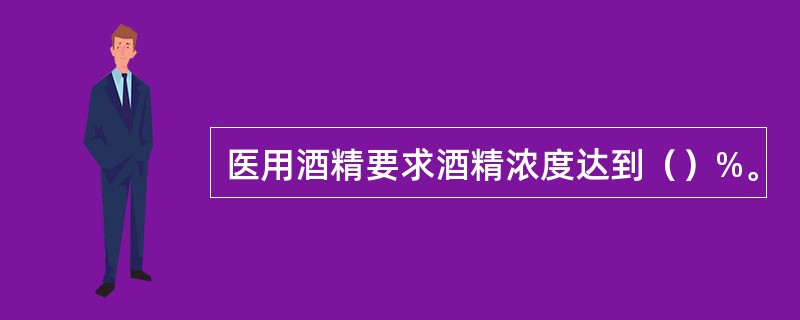 医用酒精要求酒精浓度达到（）%。