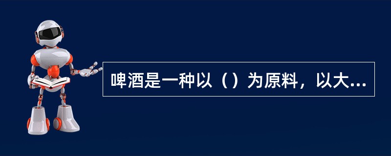 啤酒是一种以（）为原料，以大米等作为辅料，添加（），经（）发酵酿制而成的，是一种