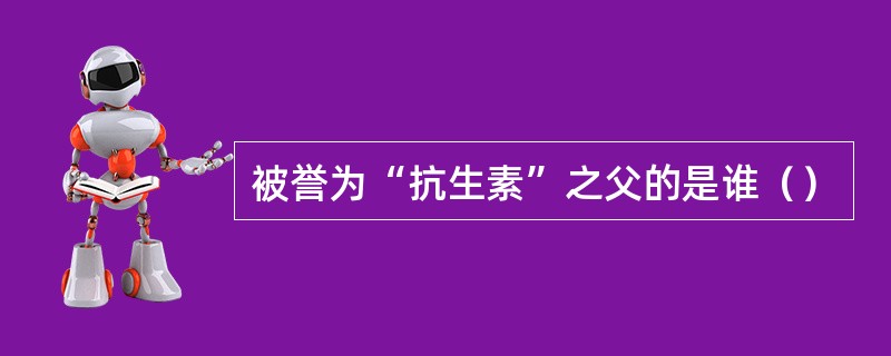 被誉为“抗生素”之父的是谁（）