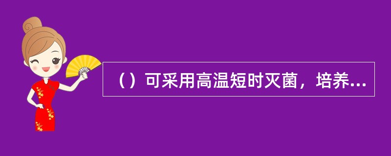 （）可采用高温短时灭菌，培养基受热时间短，营养成分破坏少。