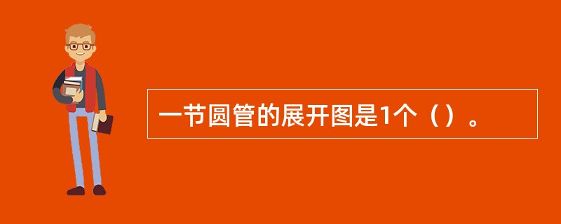 一节圆管的展开图是1个（）。