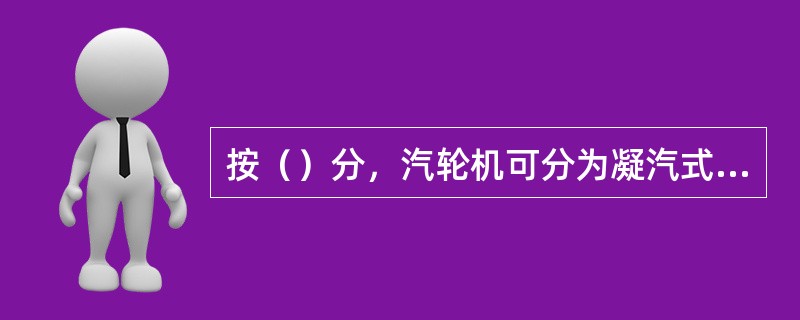 按（）分，汽轮机可分为凝汽式汽轮机、背压式汽轮机、调整抽汽式汽轮机、中间再热式汽