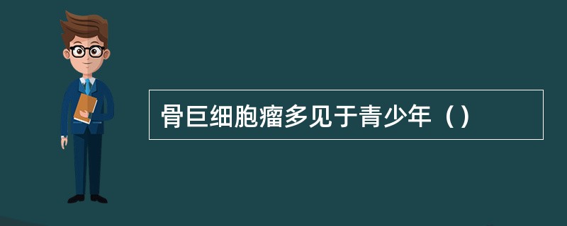 骨巨细胞瘤多见于青少年（）