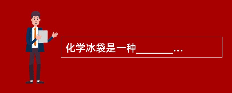 化学冰袋是一种_______、_______，内装有_______或其他化学的_