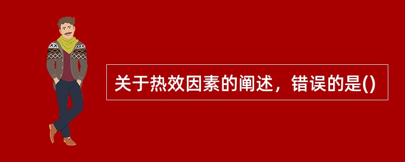 关于热效因素的阐述，错误的是()