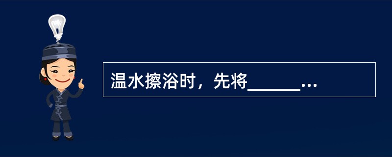 温水擦浴时，先将_______置头部，_______置足底。