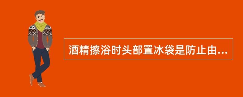 酒精擦浴时头部置冰袋是防止由于皮肤血管收缩而引起头部充血。