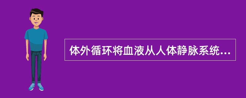 体外循环将血液从人体静脉系统引出体外，经人工肺和心脏后泵入人体动脉系统。