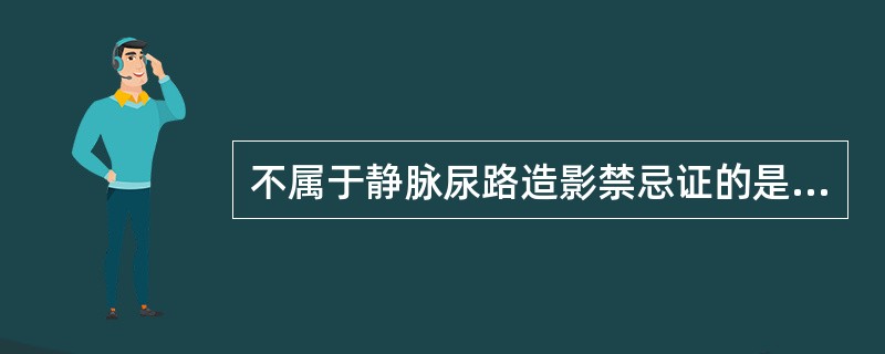 不属于静脉尿路造影禁忌证的是（）