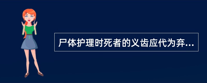 尸体护理时死者的义齿应代为弃之。