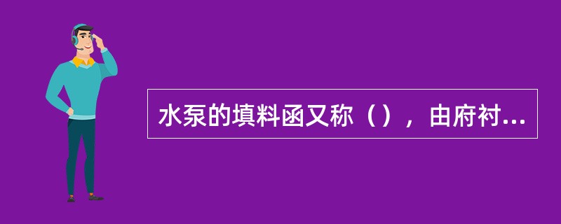 水泵的填料函又称（），由府衬环又称（）和（）组成。