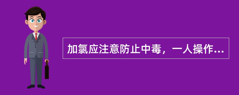 加氯应注意防止中毒，一人操作，一人监护。