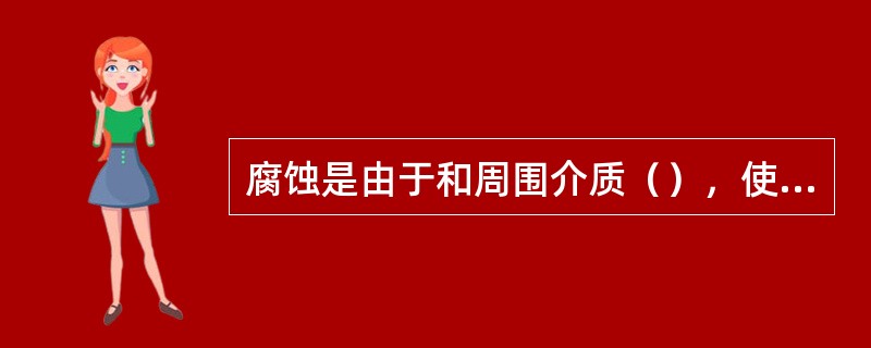 腐蚀是由于和周围介质（），使材料（通常是金属）被（）的过程。