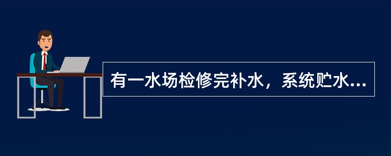 有一水场检修完补水，系统贮水量为7000m3，现有2个补水阀补水，第一补水阀补水