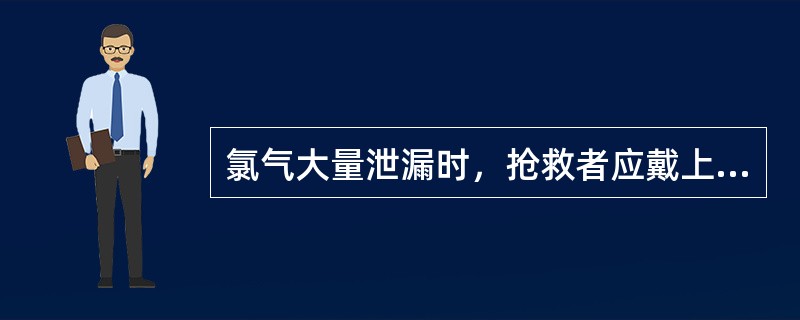 氯气大量泄漏时，抢救者应戴上（）进入现场进行救助。