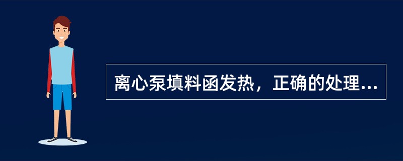 离心泵填料函发热，正确的处理方法是（）。