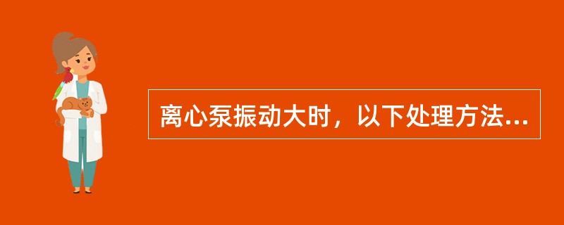 离心泵振动大时，以下处理方法不正确的是（）。