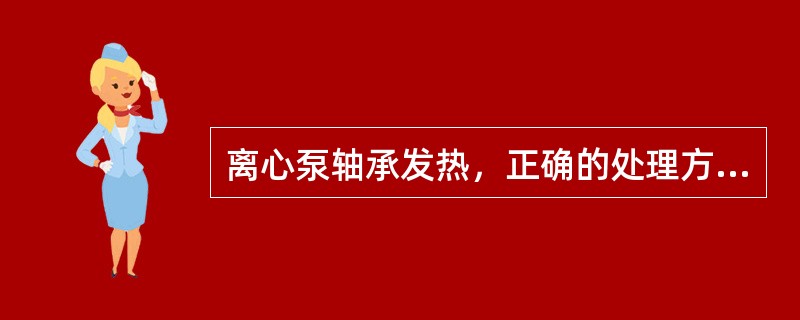 离心泵轴承发热，正确的处理方法是（）。