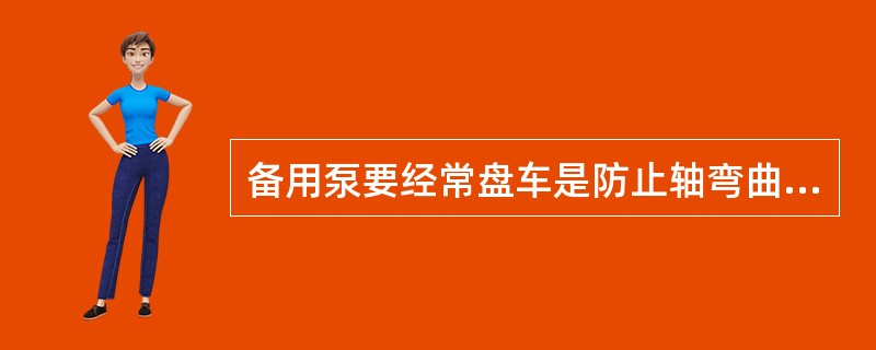 备用泵要经常盘车是防止轴弯曲，盘车标准为90度。