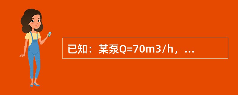 已知：某泵Q=70m3/h，H=65.84m，铭牌功率为18.2KW，求①有效功