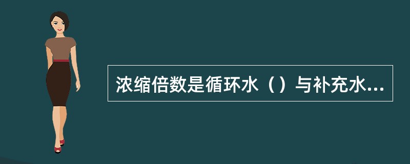 浓缩倍数是循环水（）与补充水（）之比的（）。