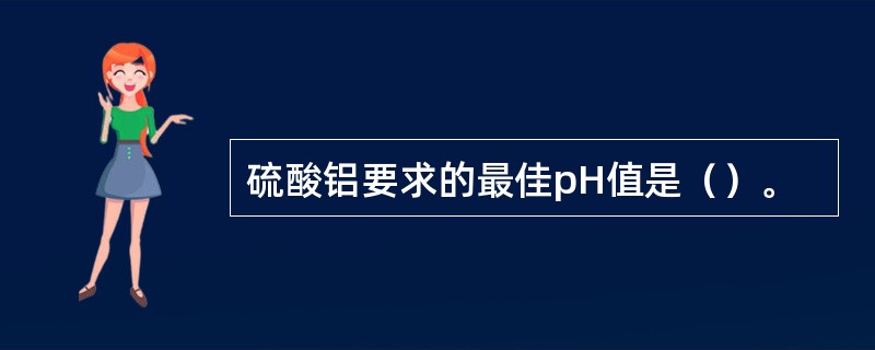 硫酸铝要求的最佳pH值是（）。