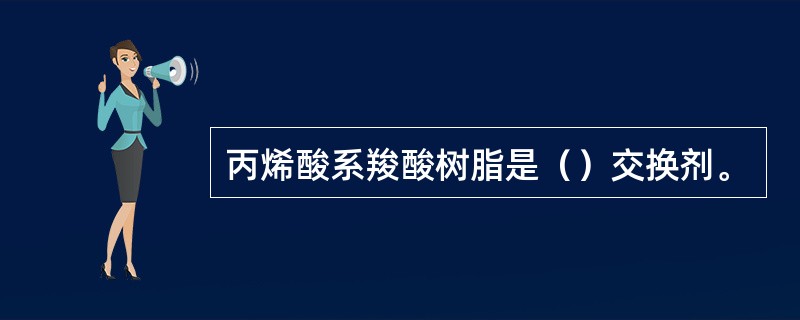 丙烯酸系羧酸树脂是（）交换剂。