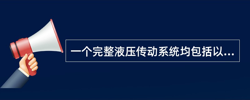 一个完整液压传动系统均包括以下五个基本组成部分：（）、液压执行元件、液压控制元件