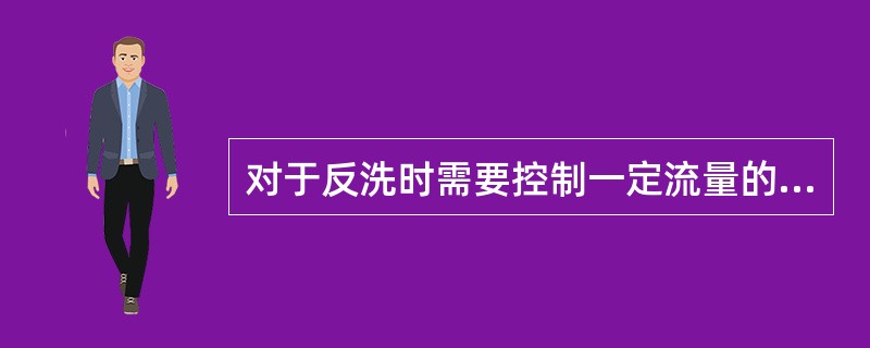 对于反洗时需要控制一定流量的原因，下列说法不正确的是（）。