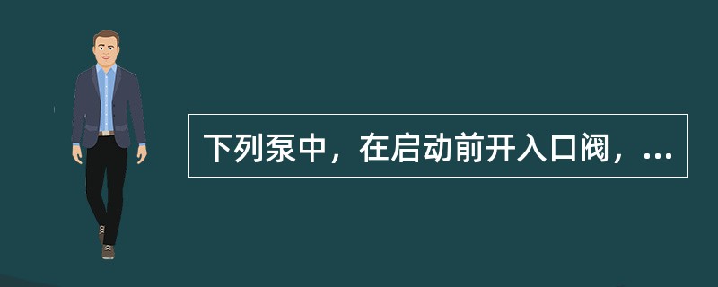 下列泵中，在启动前开入口阀，关出口阀的是（）泵。