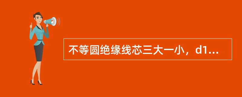 不等圆绝缘线芯三大一小，d1（工作绝缘线芯直径）比d2（中性绝缘线芯直径）的比值