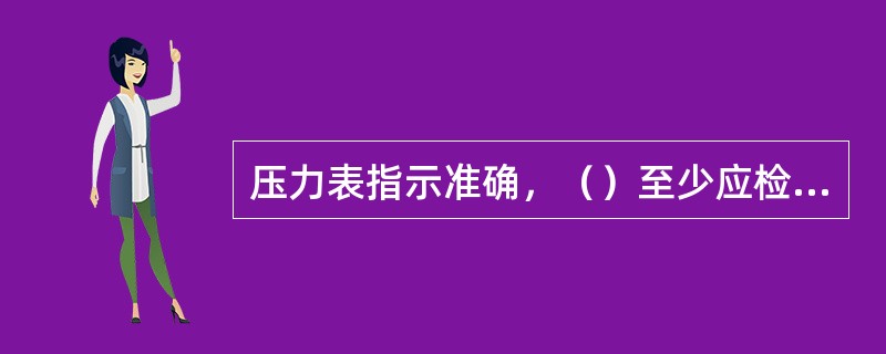 压力表指示准确，（）至少应检验一次。