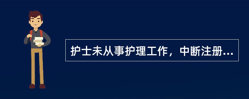 护士未从事护理工作，中断注册5年以上者，不可再办理注册。