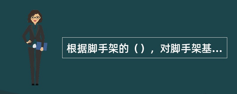 根据脚手架的（），对脚手架基础进行处理，确认合格后按设计要求放线定位。