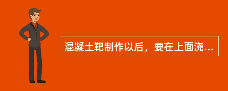 混凝土靶制作以后，要在上面浇灌76cm以上深度的水进行养护，其总养护时间不少于（