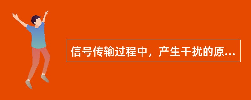 信号传输过程中，产生干扰的原因是（）。