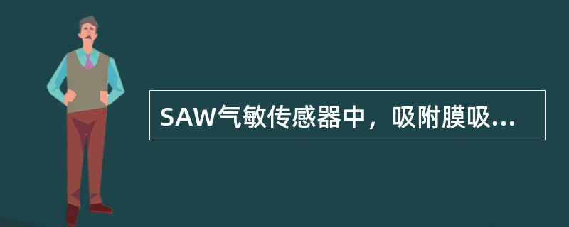 SAW气敏传感器中，吸附膜吸收了环境中的某种特定气体，使基片表面性质发生变化，导