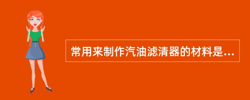 常用来制作汽油滤清器的材料是（）。