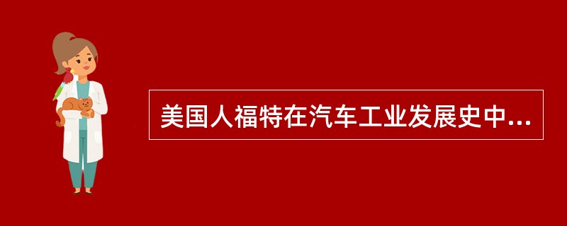 美国人福特在汽车工业发展史中具有怎样的地位？