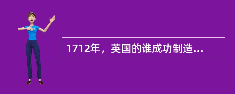 1712年，英国的谁成功制造了第一台实用的大气式蒸汽机。主要应用于矿井排水。