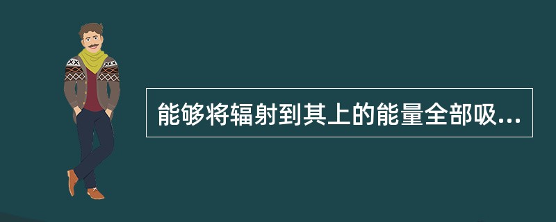 能够将辐射到其上的能量全部吸收的物体称为（）。