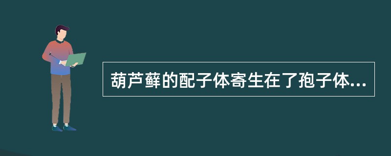 葫芦藓的配子体寄生在了孢子体上。