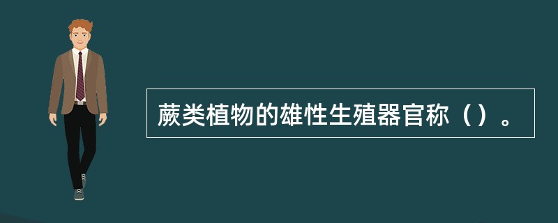 蕨类植物的雄性生殖器官称（）。