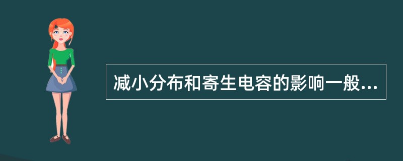 减小分布和寄生电容的影响一般可以采取的措施有采取静电屏蔽措施和（）。