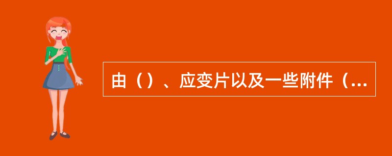 由（）、应变片以及一些附件（补偿元件、保护罩等）组成的装置称为应变式传感器。