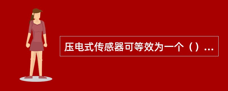 压电式传感器可等效为一个（）和一个电容并联，也可等效为一个与电容相串联的电压源。