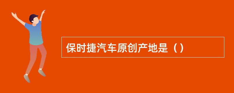 保时捷汽车原创产地是（）