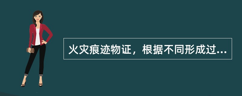 火灾痕迹物证，根据不同形成过程和特征，可直接或间接地证明火灾发生的时间、起火点位