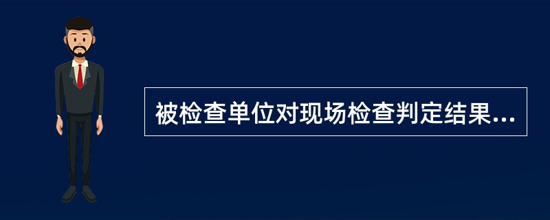 被检查单位对现场检查判定结果或者抽样检验结果有异议的，可以自接到报告之日起（）日