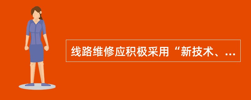 线路维修应积极采用“新技术、新设备、新材料、新工艺”和先进的施工作业方法，优化作